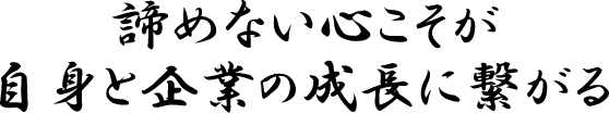 諦めない心こそが自身と企業の成長に繋がる